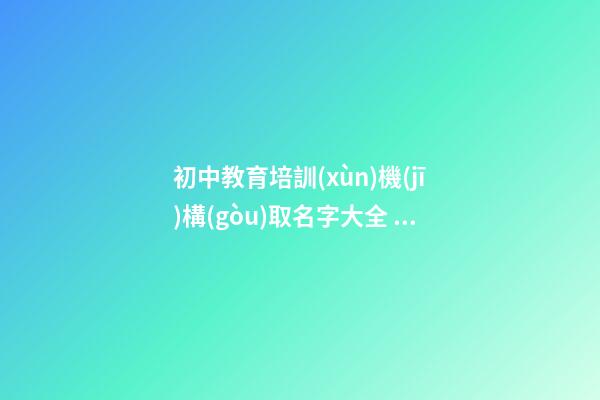 初中教育培訓(xùn)機(jī)構(gòu)取名字大全 大氣教育公司起名